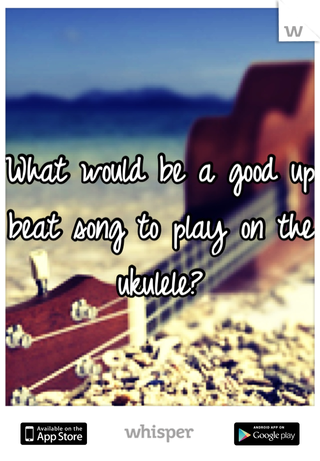 What would be a good up beat song to play on the ukulele?