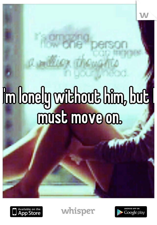 I'm lonely without him, but I must move on.