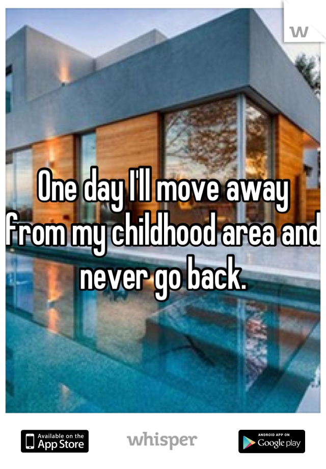 One day I'll move away from my childhood area and never go back.
