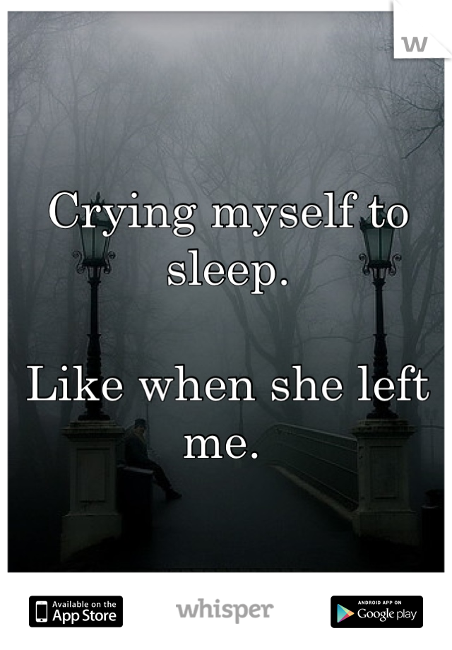 Crying myself to sleep.

Like when she left me. 