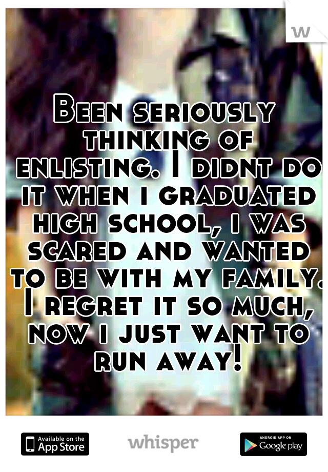 Been seriously thinking of enlisting. I didnt do it when i graduated high school, i was scared and wanted to be with my family. I regret it so much, now i just want to run away!