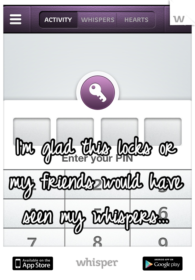 I'm glad this locks or my friends would have seen my whispers…