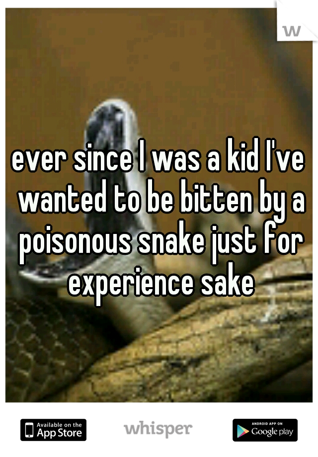 ever since I was a kid I've wanted to be bitten by a poisonous snake just for experience sake
