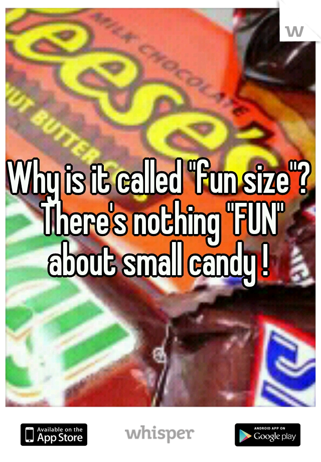 Why is it called "fun size"? There's nothing "FUN" about small candy ! 