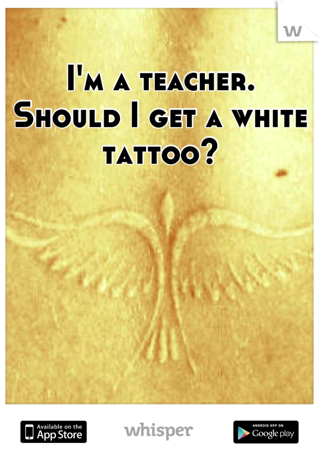 I'm a teacher. 
Should I get a white tattoo?