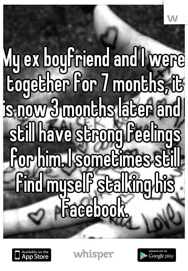 My ex boyfriend and I were together for 7 months, it is now 3 months later and I still have strong feelings for him. I sometimes still find myself stalking his Facebook.
