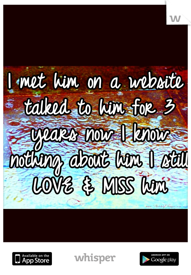 I met him on a website talked to him for 3 years now I know nothing about him I still LOVE & MISS him