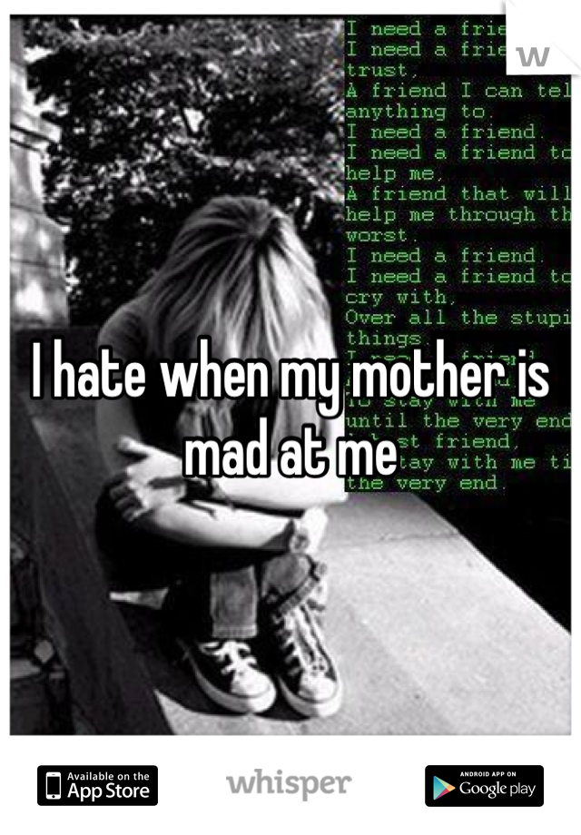 I hate when my mother is mad at me