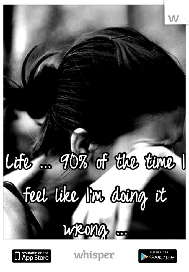 Life ... 90% of the time I feel like I'm doing it wrong ...