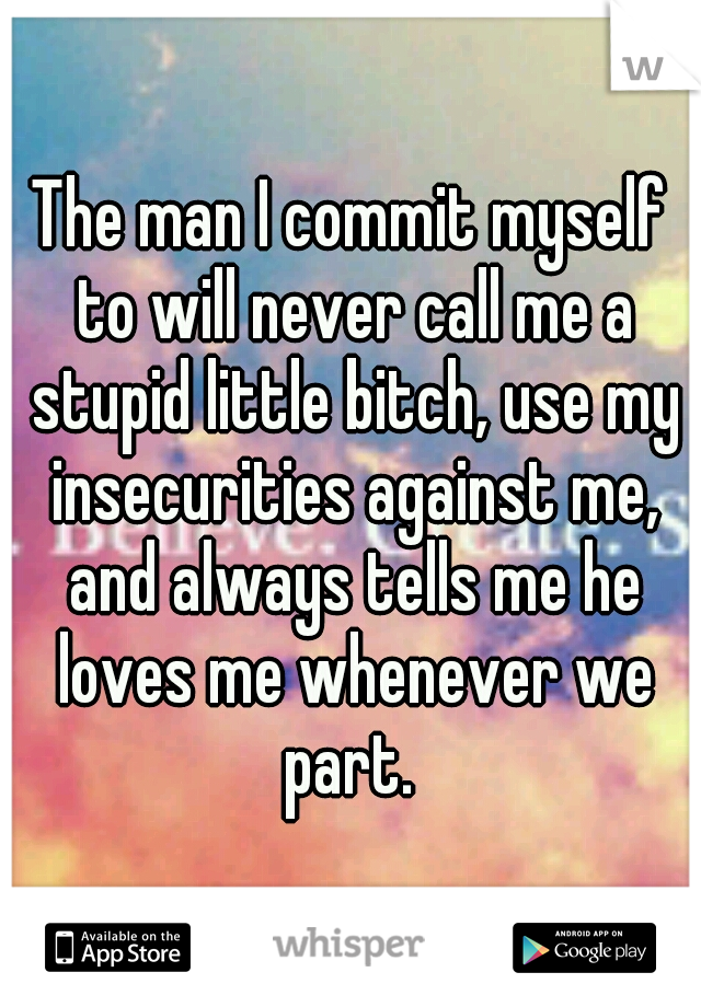 The man I commit myself to will never call me a stupid little bitch, use my insecurities against me, and always tells me he loves me whenever we part. 