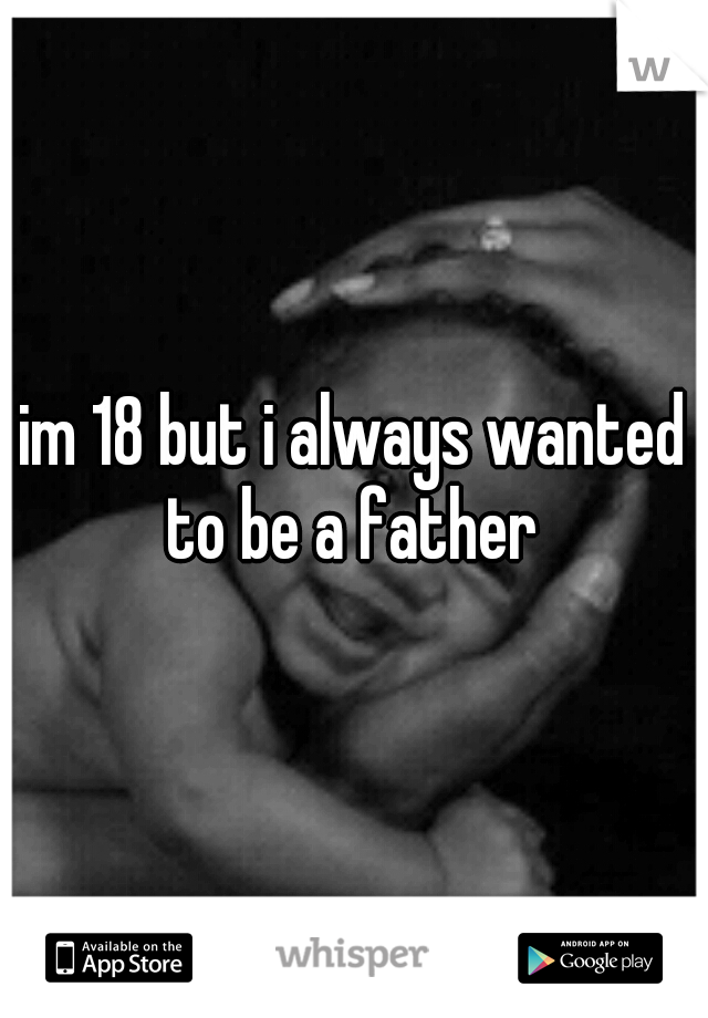 im 18 but i always wanted to be a father 
