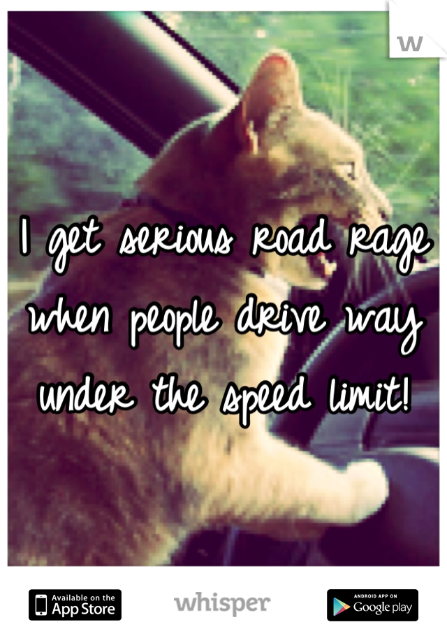I get serious road rage when people drive way under the speed limit!