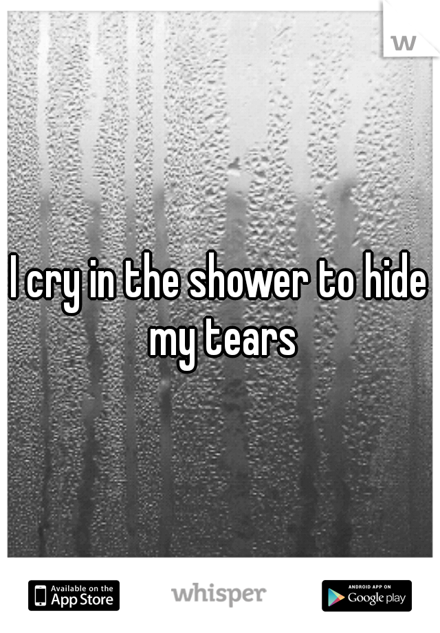 I cry in the shower to hide my tears