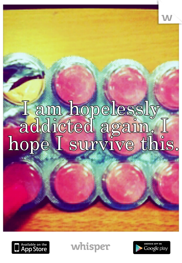 I am hopelessly addicted again. I hope I survive this.