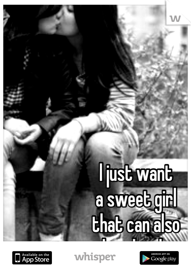 I just want 
a sweet girl 
that can also 
be a bitch.