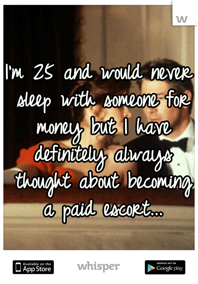 I'm 25 and would never sleep with someone for money but I have definitely always thought about becoming a paid escort...
