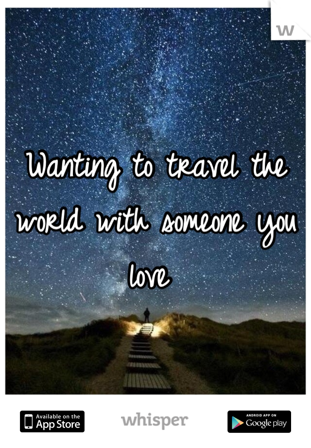 Wanting to travel the world with someone you love 