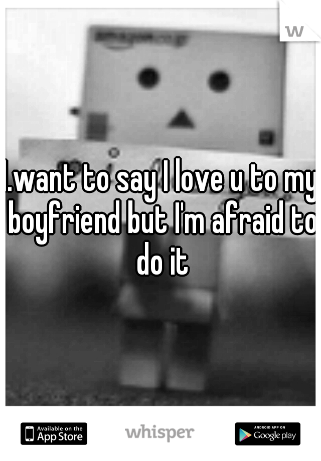 I.want to say I love u to my boyfriend but I'm afraid to do it