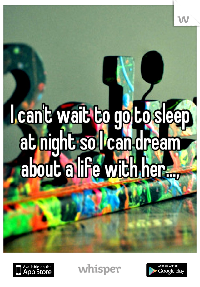 I can't wait to go to sleep at night so I can dream about a life with her...,