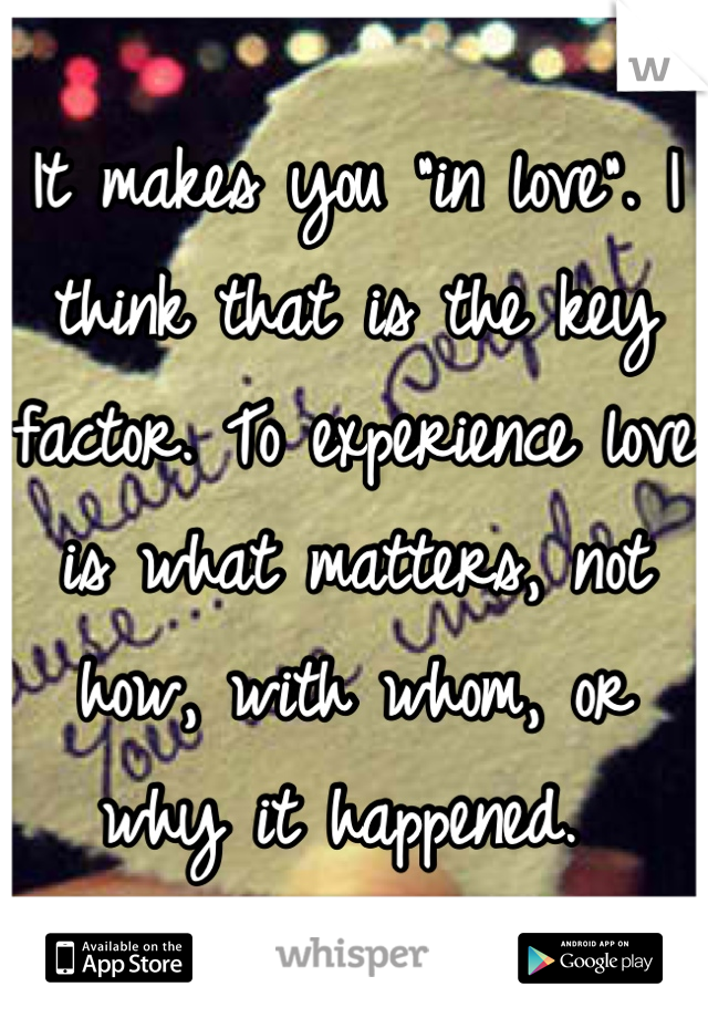 It makes you "in love". I think that is the key factor. To experience love is what matters, not how, with whom, or why it happened. 