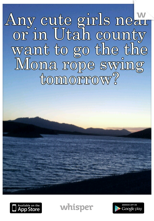 Any cute girls near or in Utah county want to go the the Mona rope swing tomorrow?