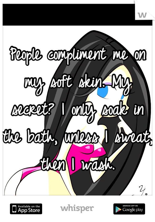 People compliment me on my soft skin. My secret? I only soak in the bath, unless I sweat, then I wash.