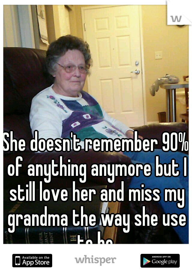 She doesn't remember 90% of anything anymore but I still love her and miss my grandma the way she use to be.