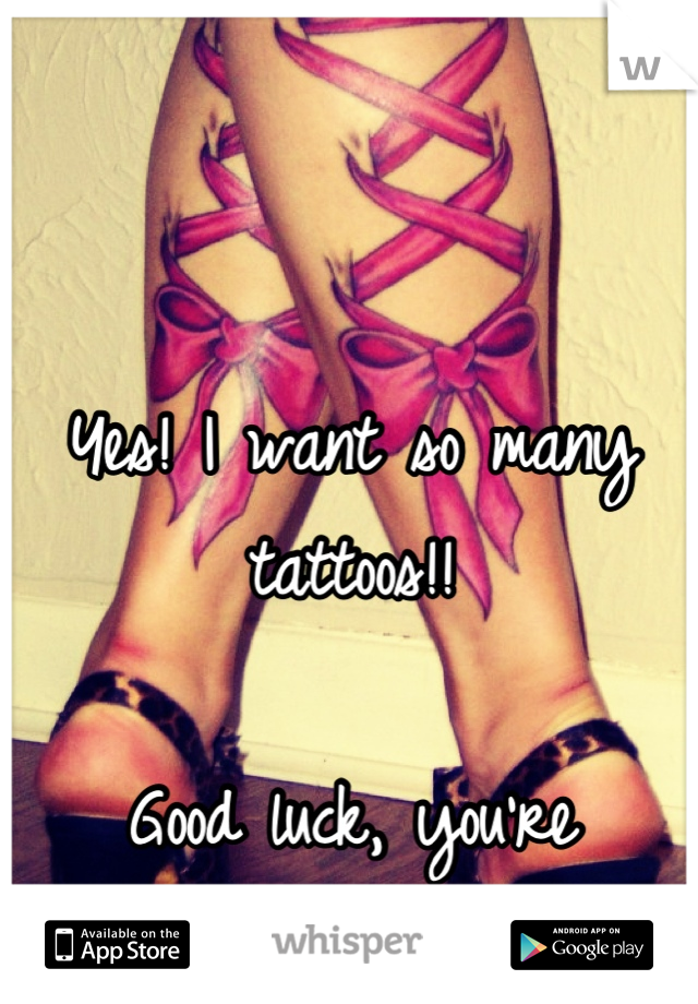 Yes! I want so many tattoos!! 

Good luck, you're adorable. :)