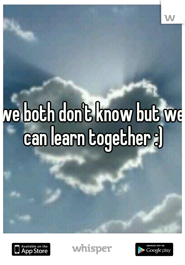we both don't know but we can learn together :)