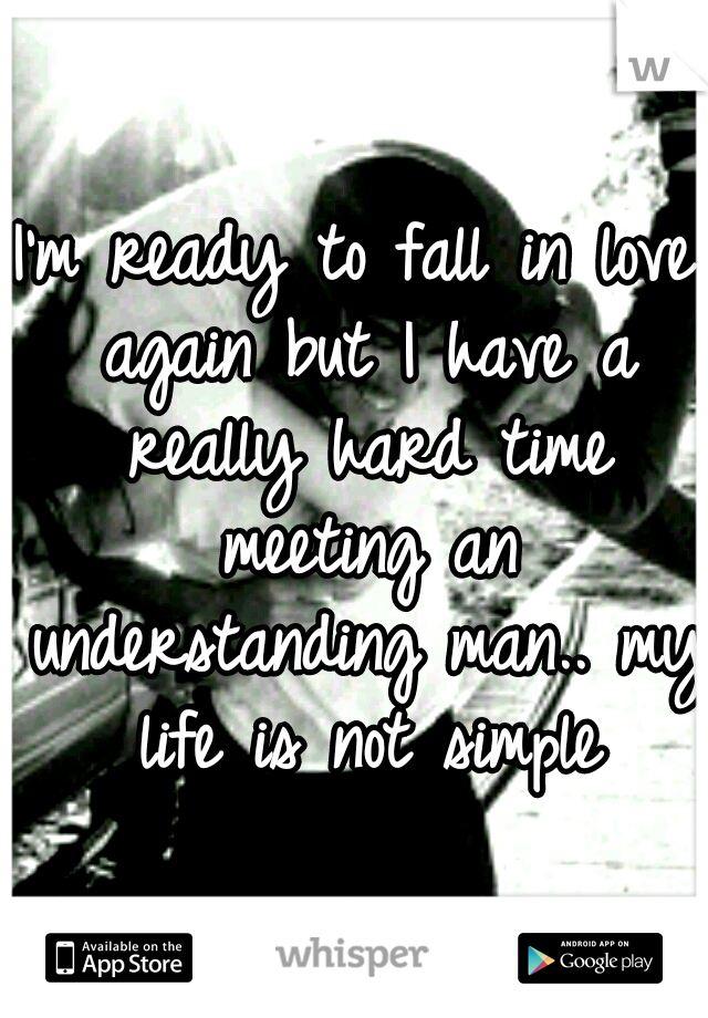 I'm ready to fall in love again but I have a really hard time meeting an understanding man.. my life is not simple