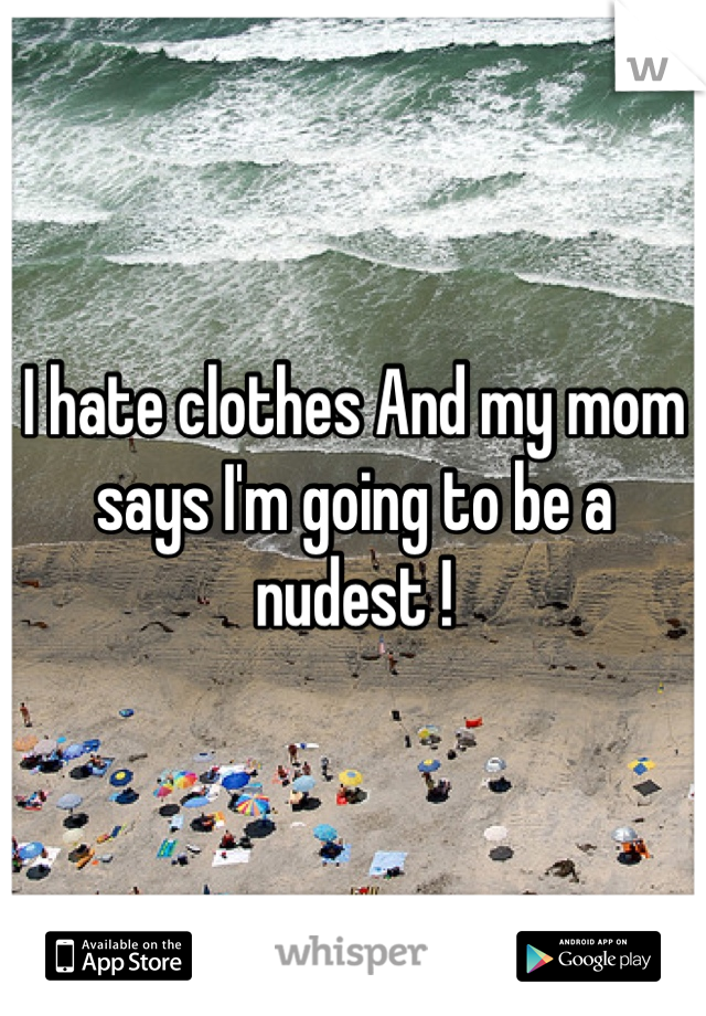 I hate clothes And my mom says I'm going to be a nudest !