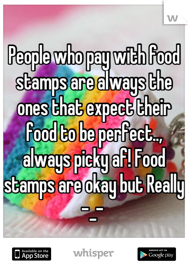 People who pay with food stamps are always the ones that expect their food to be perfect.., always picky af! Food stamps are okay but Really -_- 