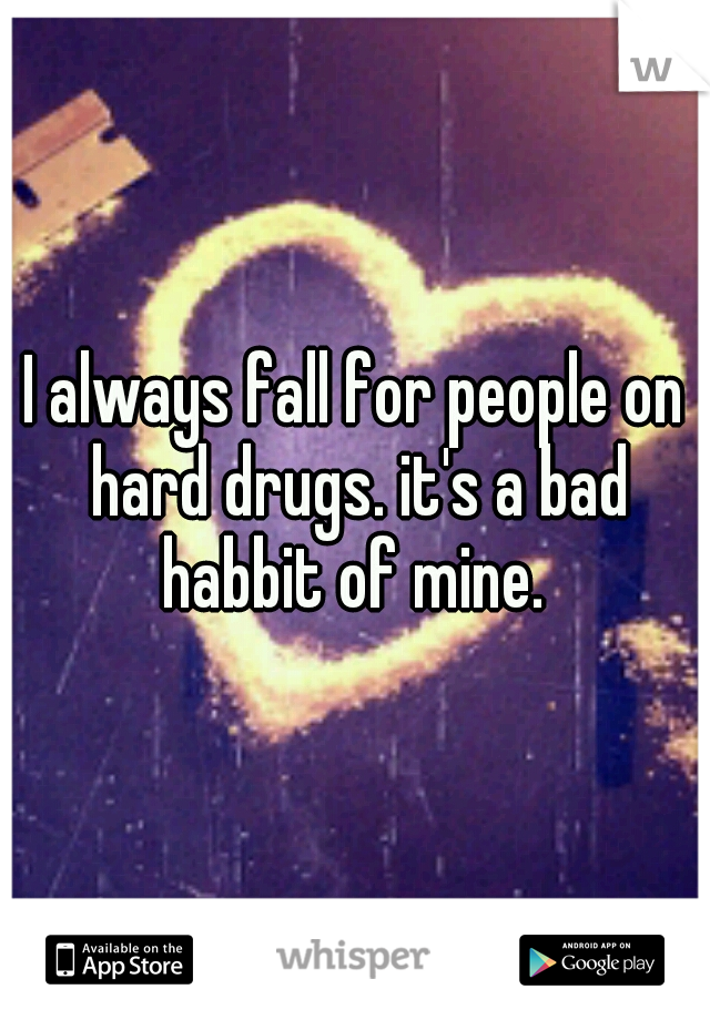 I always fall for people on hard drugs. it's a bad habbit of mine. 