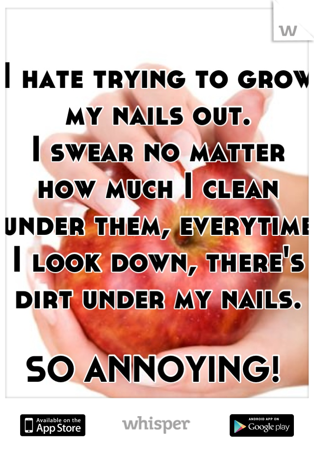 I hate trying to grow my nails out. 
I swear no matter how much I clean under them, everytime I look down, there's dirt under my nails. 

SO ANNOYING! 