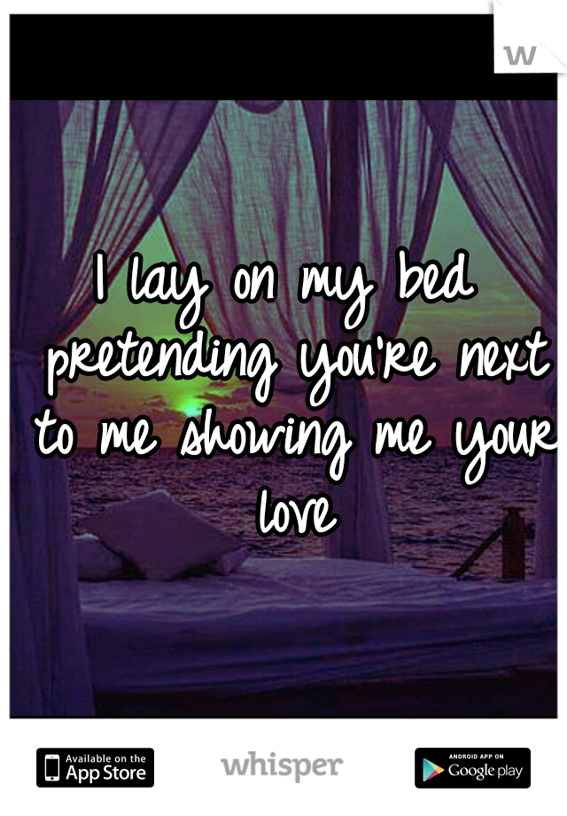 I lay on my bed pretending you're next to me showing me your love