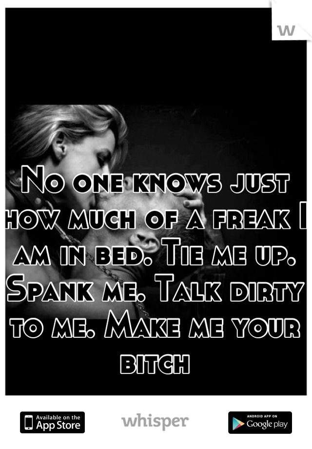 No one knows just how much of a freak I am in bed. Tie me up. Spank me. Talk dirty to me. Make me your bitch