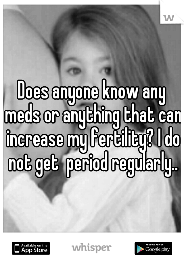Does anyone know any meds or anything that can increase my fertility? I do not get  period regularly..