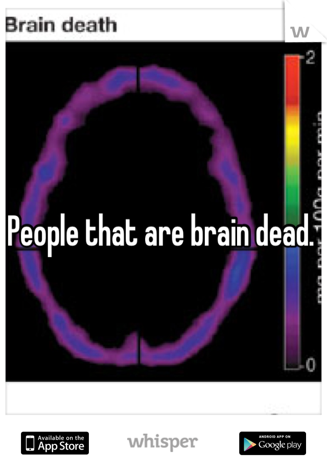 People that are brain dead. 