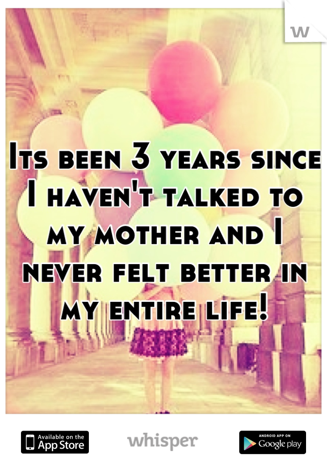 Its been 3 years since I haven't talked to my mother and I never felt better in my entire life!