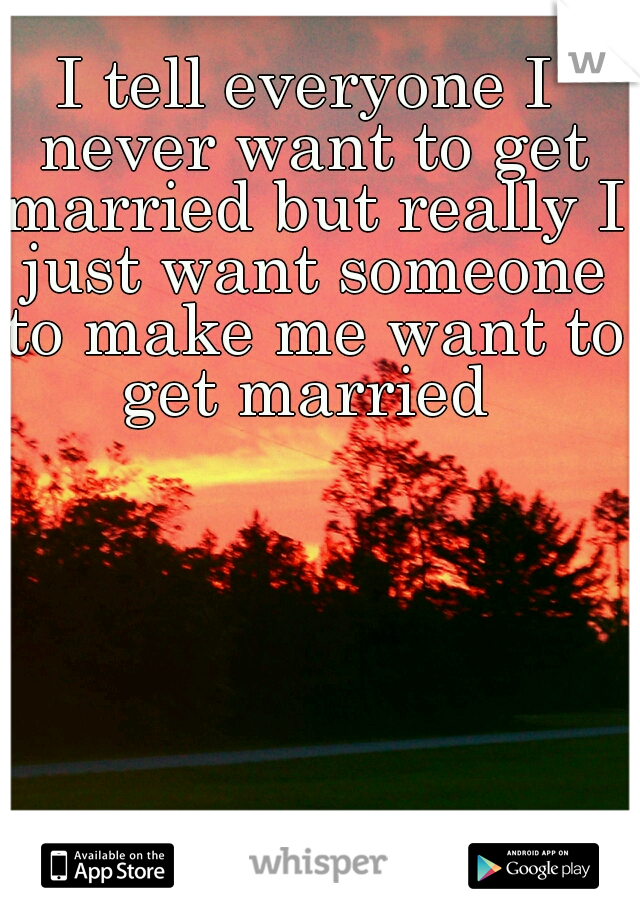 I tell everyone I never want to get married but really I just want someone to make me want to get married 