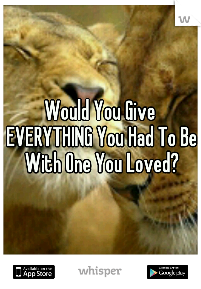 Would You Give EVERYTHING You Had To Be With One You Loved?