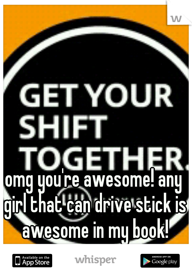 omg you're awesome! any girl that can drive stick is awesome in my book!