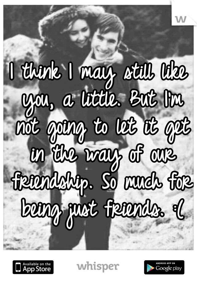 I think I may still like you, a little. But I'm not going to let it get in the way of our friendship. So much for being just friends. :(