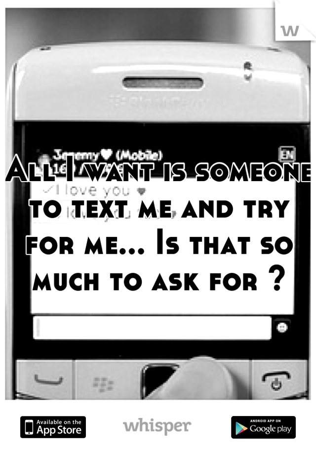 All I want is someone to text me and try for me... Is that so much to ask for ?