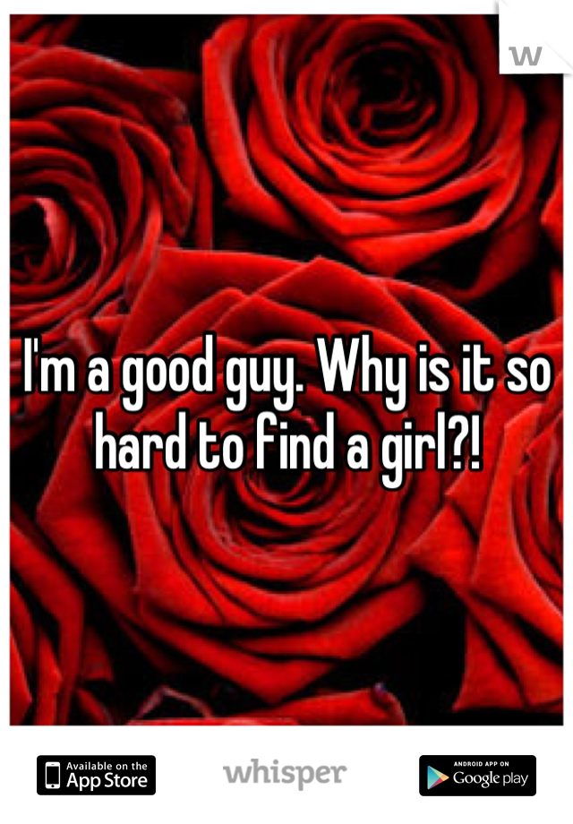 I'm a good guy. Why is it so hard to find a girl?!