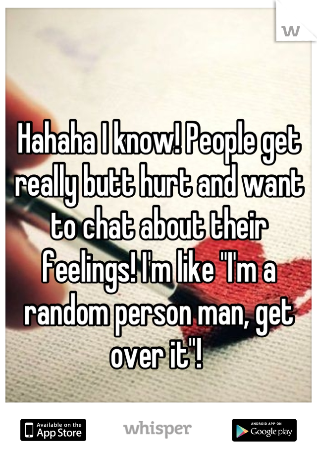 
Hahaha I know! People get really butt hurt and want to chat about their feelings! I'm like "I'm a random person man, get over it"! 