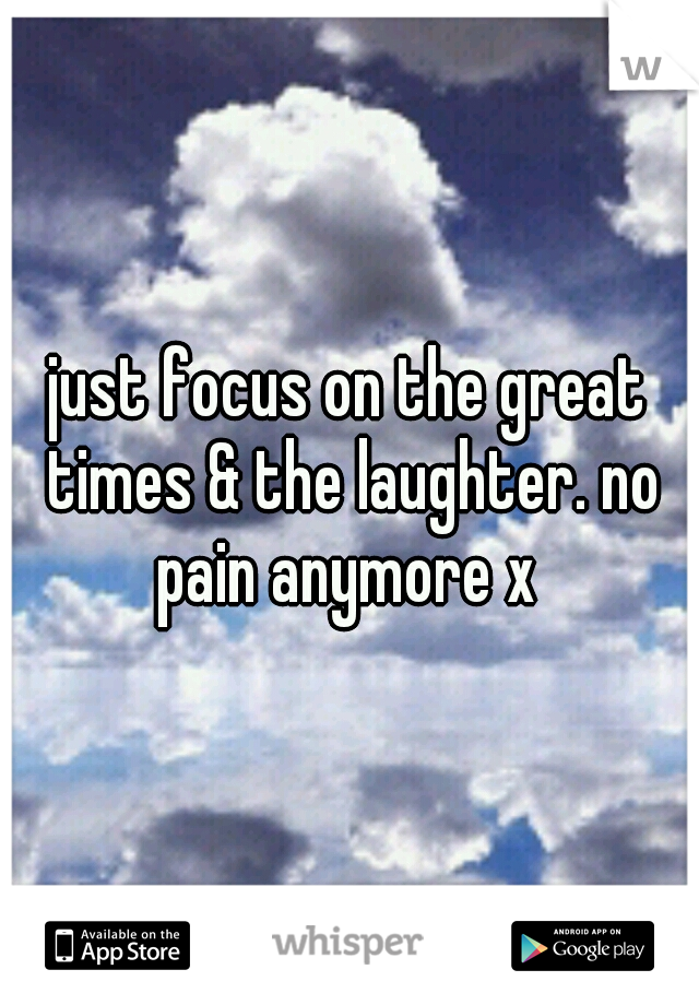 just focus on the great times & the laughter. no pain anymore x 