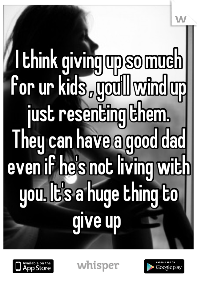 I think giving up so much for ur kids , you'll wind up just resenting them. 
They can have a good dad even if he's not living with you. It's a huge thing to give up 