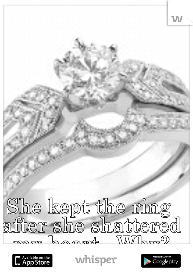 She kept the ring after she shattered my heart.  Why?