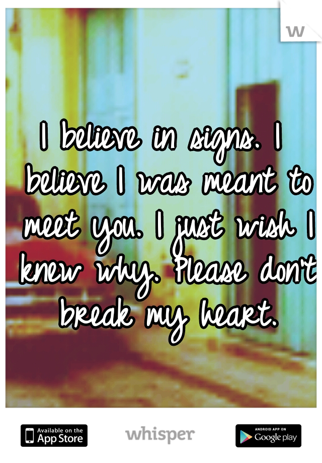 I believe in signs. I believe I was meant to meet you. I just wish I knew why. Please don't break my heart.